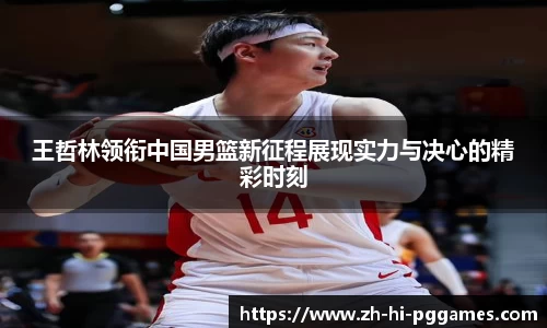 王哲林领衔中国男篮新征程展现实力与决心的精彩时刻