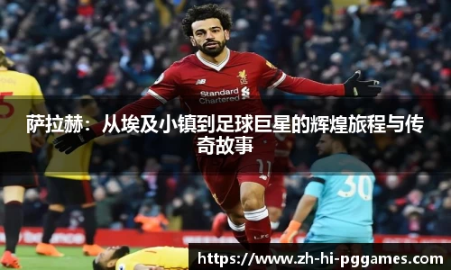 萨拉赫：从埃及小镇到足球巨星的辉煌旅程与传奇故事