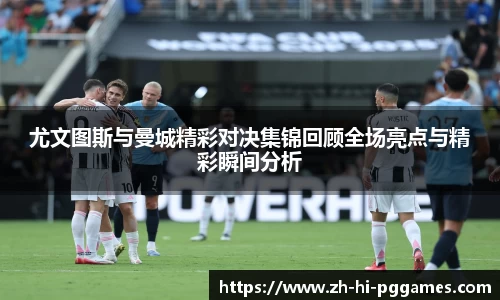 尤文图斯与曼城精彩对决集锦回顾全场亮点与精彩瞬间分析