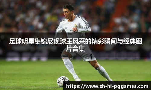 足球明星集锦展现球王风采的精彩瞬间与经典图片合集