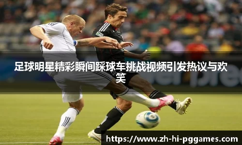 足球明星精彩瞬间踩球车挑战视频引发热议与欢笑