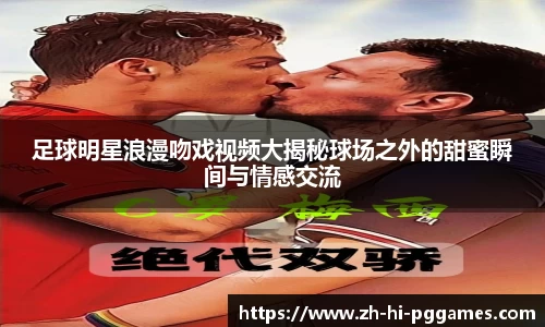 足球明星浪漫吻戏视频大揭秘球场之外的甜蜜瞬间与情感交流